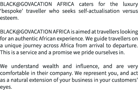 BLACK@GOVACATION AFRICA caters for the luxury ‘bespoke’ traveller who seeks self actualisation versus esteem. BLACK@G...