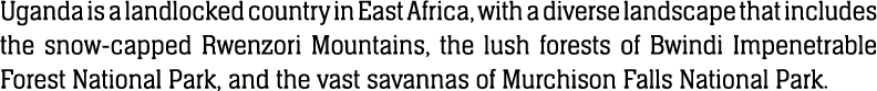 Uganda is a landlocked country in East Africa, with a diverse landscape that includes the snow capped Rwenzori Mounta...