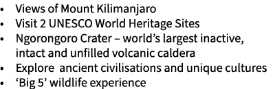 • Views of Mount Kilimanjaro • Visit 2 UNESCO World Heritage Sites • Ngorongoro Crater – world’s largest inactive, in...