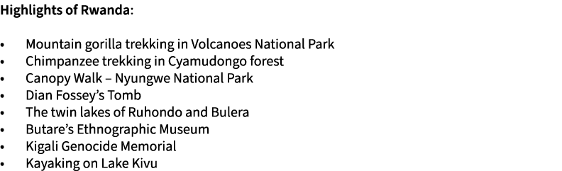 Highlights of Rwanda: • Mountain gorilla trekking in Volcanoes National Park • Chimpanzee trekking in Cyamudongo fore...
