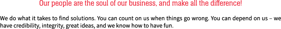Our people are the soul of our business, and make all the difference! We do what it takes to find solutions. You can ...