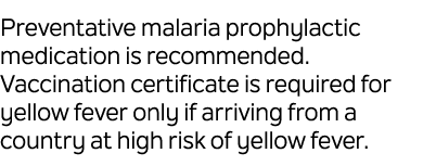 Preventative malaria prophylactic medication is recommended. Vaccination certificate is required for yellow fever onl...