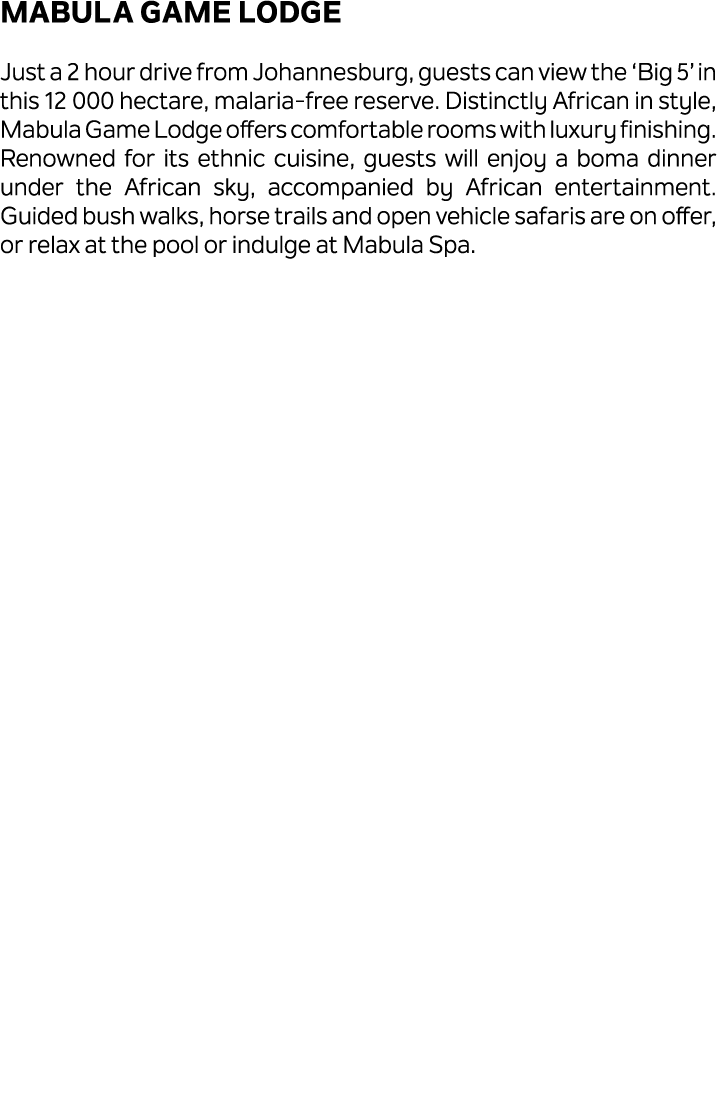 MABULA GAME LODGE Just a 2 hour drive from Johannesburg, guests can view the ‘Big 5’ in this 12 000 hectare, malaria ...