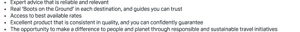 • Expert advice that is reliable and relevant • Real ‘Boots on the Ground’ in each destination, and guides you can tr...