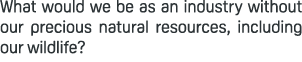 What would we be as an industry without our precious natural resources, including our wildlife?