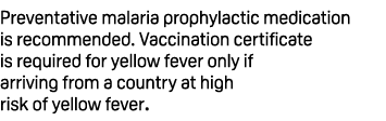 Preventative malaria prophylactic medication is recommended. Vaccination certificate is required for yellow fever onl...