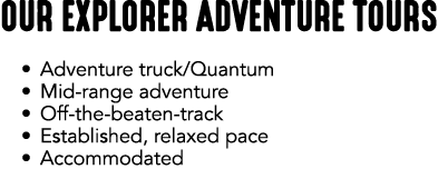 OUR EXPLORER ADVENTURE TOURS • Adventure truck/Quantum • Mid range adventure • Off the beaten track • Established, re...