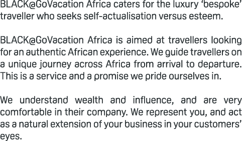 BLACK@GoVacation Africa caters for the luxury ‘bespoke’ traveller who seeks self actualisation versus esteem. BLACK@G...