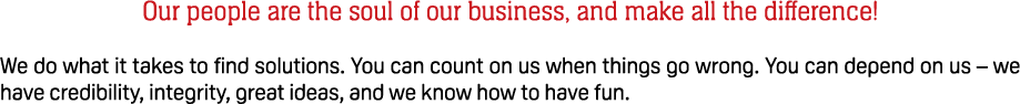 Our people are the soul of our business, and make all the difference! We do what it takes to find solutions. You can ...
