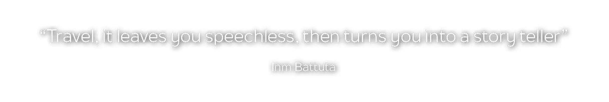 “Travel, it leaves you speechless, then turns you into a story teller” Inm Battuta