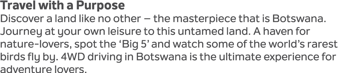 Travel with a Purpose Discover a land like no other – the masterpiece that is Botswana. Journey at your own leisure t...