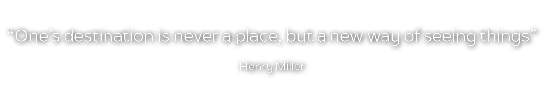 “One’s destination is never a place, but a new way of seeing things” Henry Miller