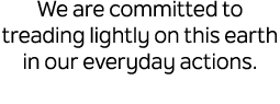 We are committed to treading lightly on this earth in our everyday actions.