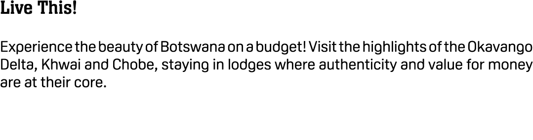 Live This! Experience the beauty of Botswana on a budget! Visit the highlights of the Okavango Delta, Khwai and Chobe...