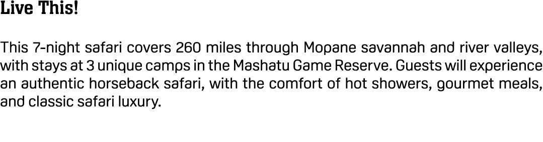 Live This! This 7 night safari covers 260 miles through Mopane savannah and river valleys, with stays at 3 unique cam...