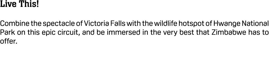 Live This! Combine the spectacle of Victoria Falls with the wildlife hotspot of Hwange National Park on this epic cir...