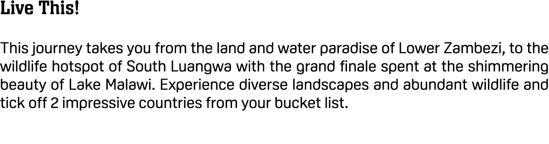 Live This! This journey takes you from the land and water paradise of Lower Zambezi, to the wildlife hotspot of South...