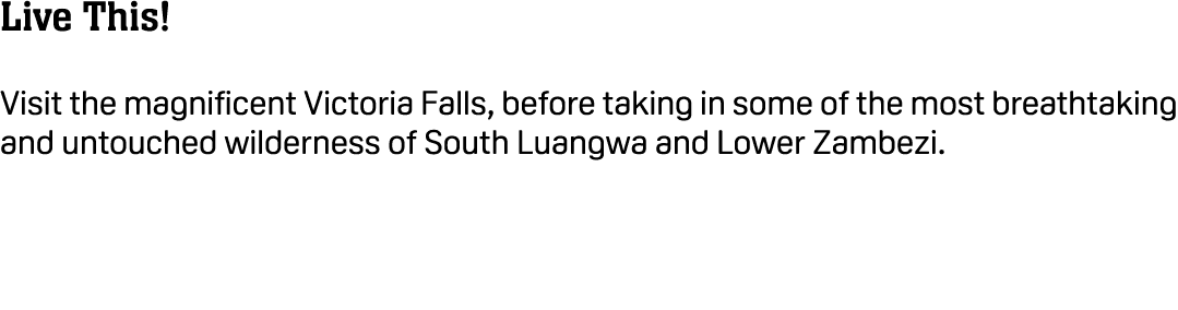 Live This! Visit the magnificent Victoria Falls, before taking in some of the most breathtaking and untouched wildern...