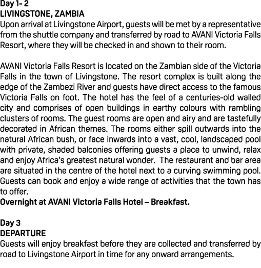 Day 1 2 LIVINGSTONE, ZAMBIA Upon arrival at Livingstone Airport, guests will be met by a representative from the shut...