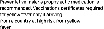 Preventative malaria prophylactic medication is recommended. Vaccinations certificates required for yellow fever only...