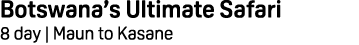 Botswana’s Ultimate Safari 8 day | Maun to Kasane