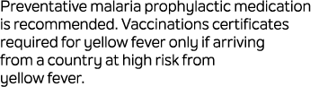 Preventative malaria prophylactic medication is recommended. Vaccinations certificates required for yellow fever only...