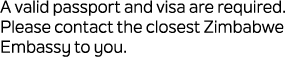 A valid passport and visa are required. Please contact the closest Zimbabwe Embassy to you.