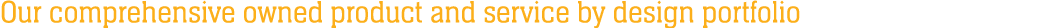 Our comprehensive owned product and service by design portfolio 