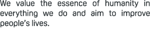 We value the essence of humanity in everything we do and aim to improve people’s lives.