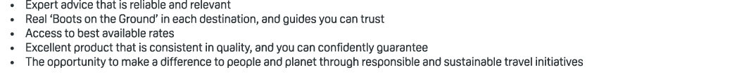 • Expert advice that is reliable and relevant • Real ‘Boots on the Ground’ in each destination, and guides you can tr...