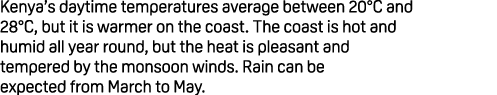Kenya’s daytime temperatures average between 20°C and 28°C, but it is warmer on the coast. The coast is hot and humid...