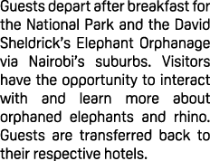 Guests depart after breakfast for the National Park and the David Sheldrick’s Elephant Orphanage via Nairobi’s suburb...