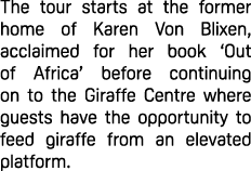 The tour starts at the former home of Karen Von Blixen, acclaimed for her book ‘Out of Africa’ before continuing on t...