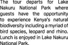 The tour departs for Lake Nakuru National Park where guests have the opportunity to experience Kenya’s natural biodiv...