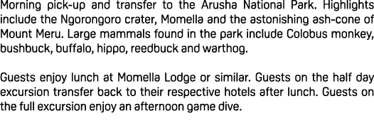 Morning pick up and transfer to the Arusha National Park. Highlights include the Ngorongoro crater, Momella and the a...