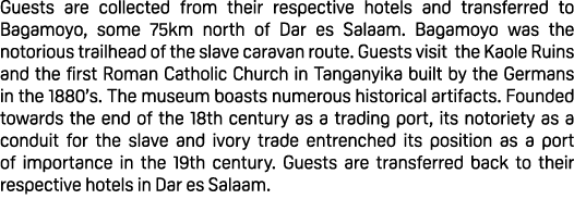 Guests are collected from their respective hotels and transferred to Bagamoyo, some 75km north of Dar es Salaam. Baga...