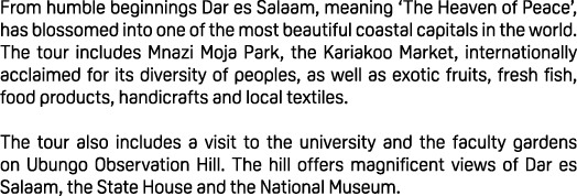 From humble beginnings Dar es Salaam, meaning ‘The Heaven of Peace’, has blossomed into one of the most beautiful coa...