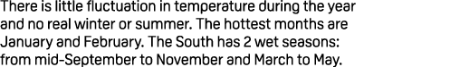 There is little fluctuation in temperature during the year and no real winter or summer. The hottest months are Janua...