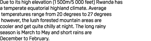 Due to its high elevation (1 500m/5 000 feet) Rwanda has a temperate equatorial highland climate. Average temperature...