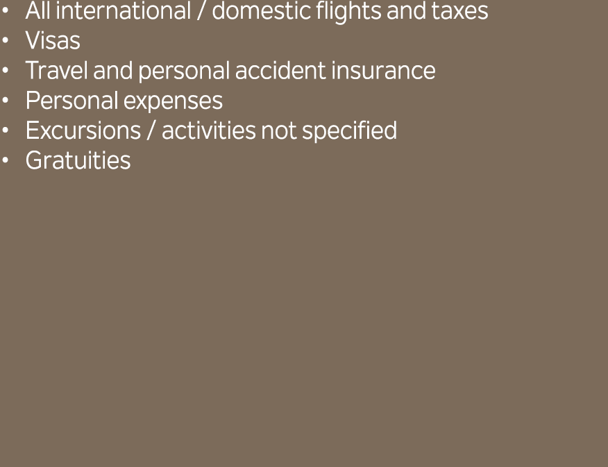 All international / domestic flights and taxes Visas Travel and personal accident insurance Personal expenses Excursi...