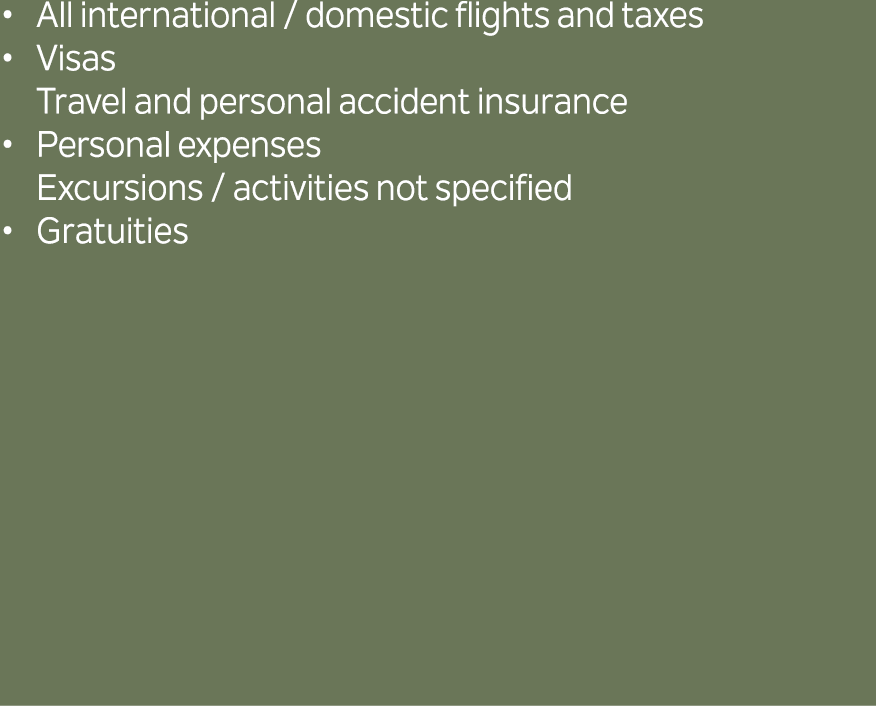 All international / domestic flights and taxes Visas Travel and personal accident insurance Personal expenses Excursi...