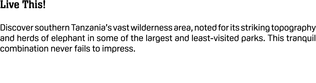 Live This! Discover southern Tanzania’s vast wilderness area, noted for its striking topography and herds of elephant...