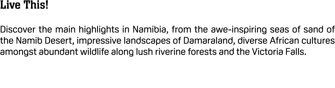 Live This! Discover the main highlights in Namibia, from the awe inspiring seas of sand of the Namib Desert, impressi...