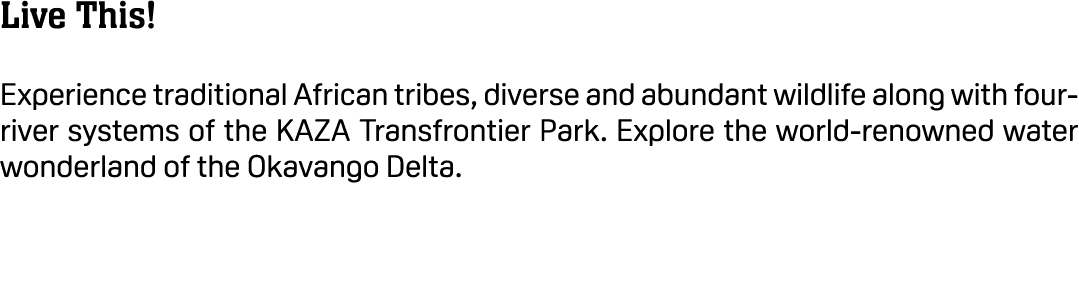 Live This! Experience traditional African tribes, diverse and abundant wildlife along with four river systems of the ...