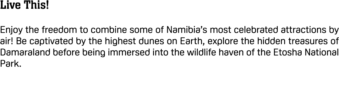 Live This! Enjoy the freedom to combine some of Namibia’s most celebrated attractions by air! Be captivated by the hi...