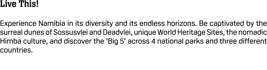 Live This! Experience Namibia in its diversity and its endless horizons. Be captivated by the surreal dunes of Sossus...
