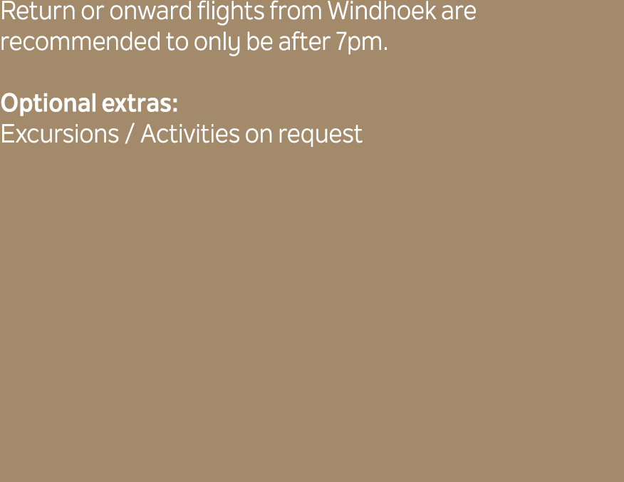 Return or onward flights from Windhoek are recommended to only be after 7pm. Optional extras: Excursions / Activities...