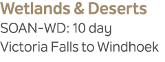 Wetlands & Deserts SOAN WD: 10 day Victoria Falls to Windhoek 