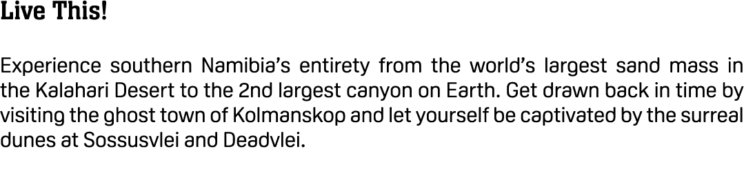 Live This! Experience southern Namibia’s entirety from the world’s largest sand mass in the Kalahari Desert to the 2n...