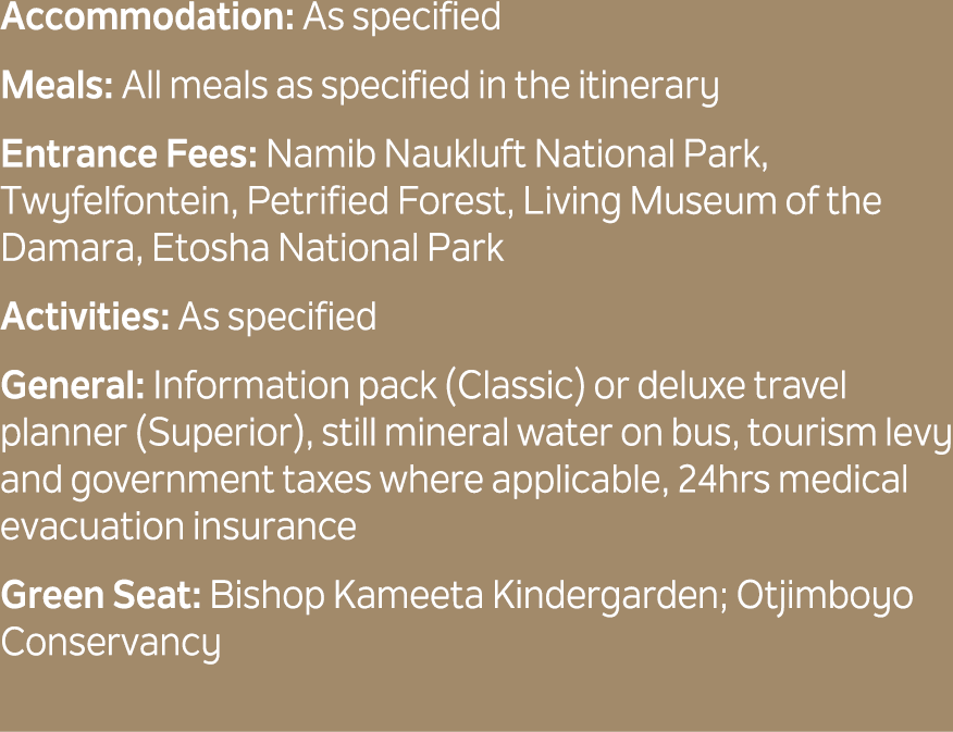 Accommodation: As specified Meals: All meals as specified in the itinerary Entrance Fees: Namib Naukluft National Par...